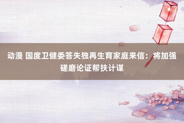 动漫 国度卫健委答失独再生育家庭来信：将加强磋磨论证帮扶计谋