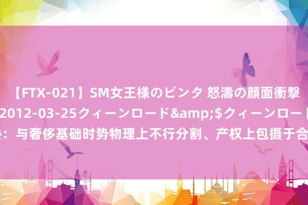 【FTX-021】SM女王様のビンタ 怒濤の顔面衝撃3時間</a>2012-03-25クィーンロード&$クィーンロード189分钟 国度发改委：与奢侈基础时势物理上不行分割、产权上包摄于合并发起东说念主的栈房和生意办公用房 可纳入REITs底层金钱