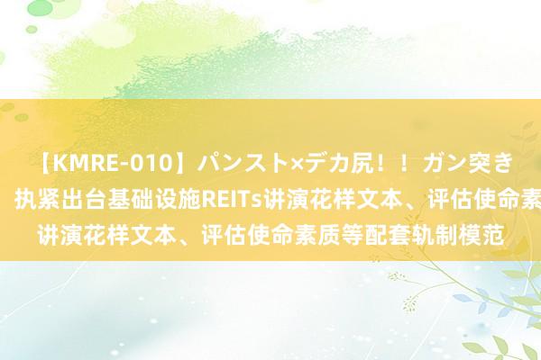 【KMRE-010】パンスト×デカ尻！！ガン突きBEST 国度发改委：执紧出台基础设施REITs讲演花样文本、评估使命素质等配套轨制模范