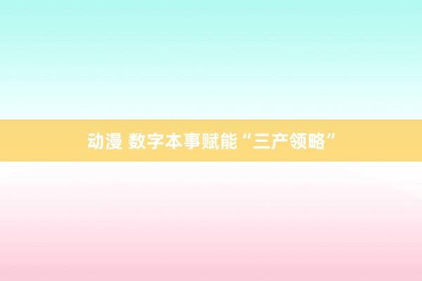 动漫 数字本事赋能“三产领略”