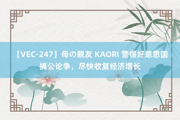 【VEC-247】母の親友 KAORI 警惕好意思国搞公论争，尽快收复经济增长