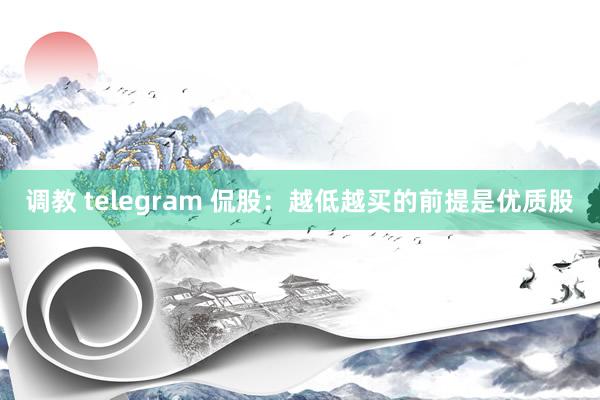 调教 telegram 侃股：越低越买的前提是优质股