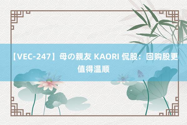 【VEC-247】母の親友 KAORI 侃股：回购股更值得温顺