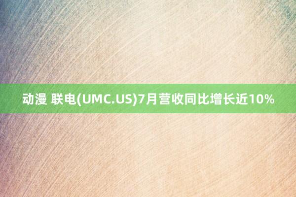 动漫 联电(UMC.US)7月营收同比增长近10%