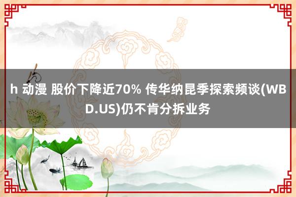 h 动漫 股价下降近70% 传华纳昆季探索频谈(WBD.US)仍不肯分拆业务