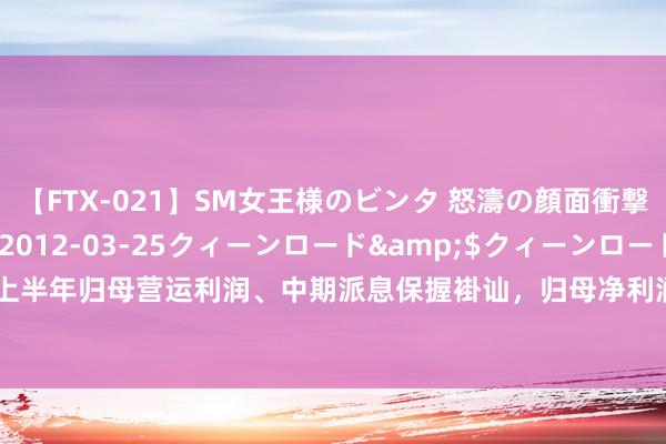 【FTX-021】SM女王様のビンタ 怒濤の顔面衝撃3時間</a>2012-03-25クィーンロード&$クィーンロード189分钟 中国吉祥上半年归母营运利润、中期派息保握褂讪，归母净利润同比增6.8% 寿险新业务价值同比增11.0%，高质地发展见效披露