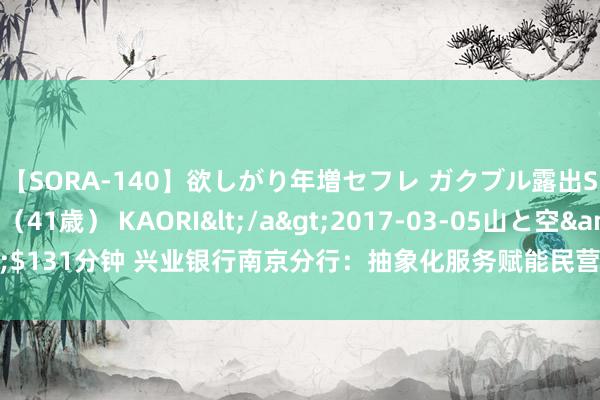 【SORA-140】欲しがり年増セフレ ガクブル露出SEX かおりサン（41歳） KAORI</a>2017-03-05山と空&$131分钟 兴业银行南京分行：抽象化服务赋能民营经济，共筑“相伴成长”之路