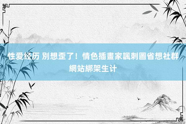 性爱经历 別想歪了！情色插畫家諷刺圖　省想社群網站綁架生计