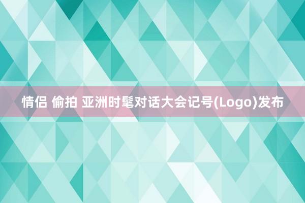 情侣 偷拍 亚洲时髦对话大会记号(Logo)发布