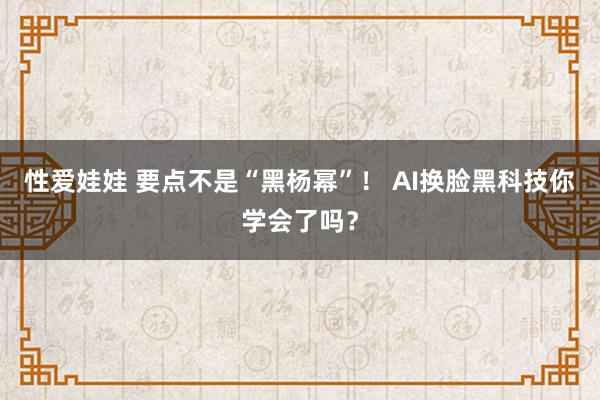 性爱娃娃 要点不是“黑杨幂”！ AI换脸黑科技你学会了吗？