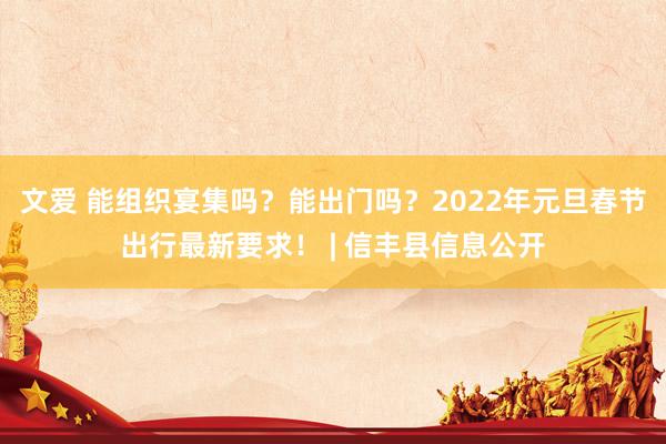 文爱 能组织宴集吗？能出门吗？2022年元旦春节出行最新要求！ | 信丰县信息公开