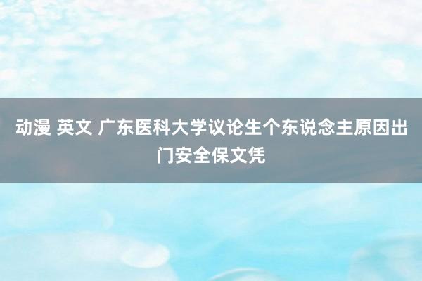 动漫 英文 广东医科大学议论生个东说念主原因出门安全保文凭