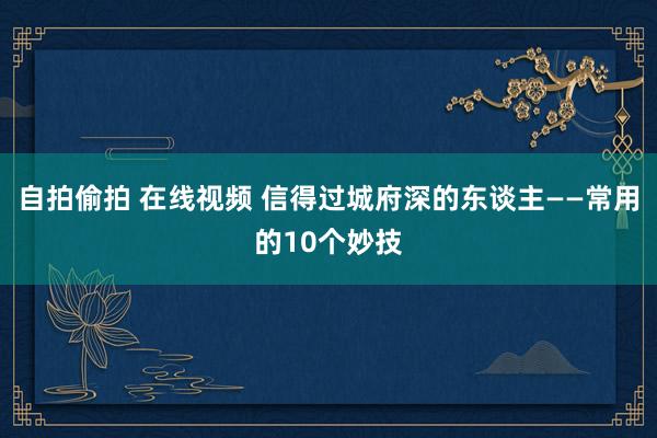 自拍偷拍 在线视频 信得过城府深的东谈主——常用的10个妙技