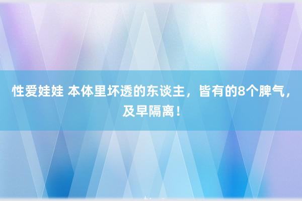 性爱娃娃 本体里坏透的东谈主，皆有的8个脾气，及早隔离！